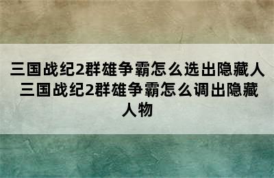 三国战纪2群雄争霸怎么选出隐藏人 三国战纪2群雄争霸怎么调出隐藏人物